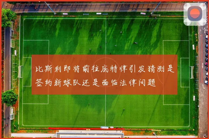 比斯利即将前往底特律引发猜测是签约新球队还是面临法律问题