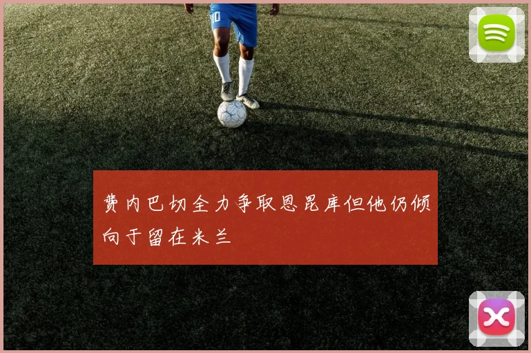 费内巴切全力争取恩昆库但他仍倾向于留在米兰