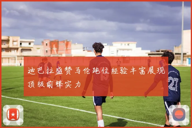 迪巴拉盛赞马伦跑位经验丰富展现顶级前锋实力