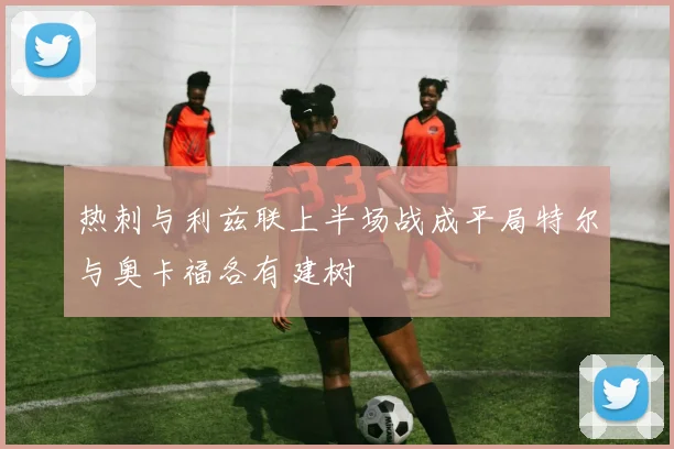热刺与利兹联上半场战成平局特尔与奥卡福各有建树