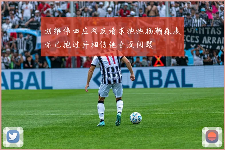 刘维伟回应网友请求抱抱杨瀚森表示已抱过并相信他会没问题