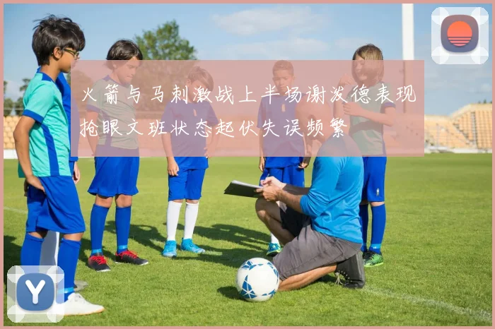 火箭与马刺激战上半场谢泼德表现抢眼文班状态起伏失误频繁