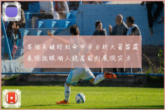 客场关键时刻命中率分析火箭雷霆表现抢眼湖人稳居前列展现实力