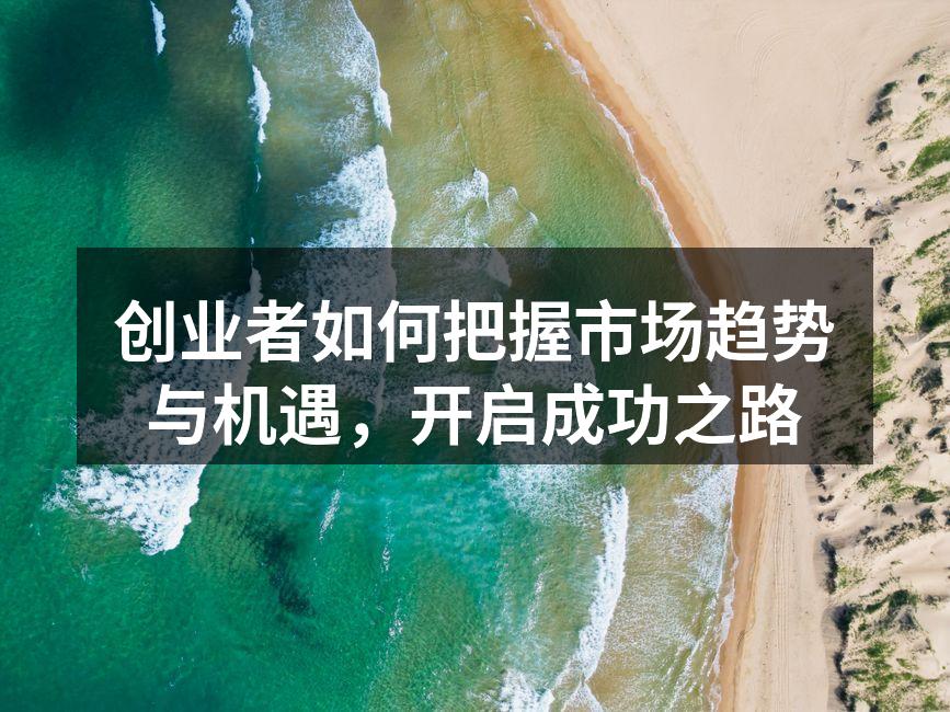 创业者如何把握市场趋势与机遇，开启成功之路