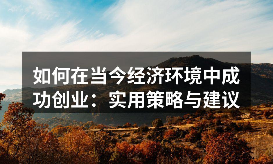 如何在当今经济环境中成功创业：实用策略与建议